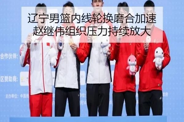辽宁男篮内线轮换磨合加速 赵继伟组织压力持续放大 - NGSPORTS